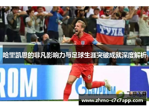 哈里凯恩的非凡影响力与足球生涯突破成就深度解析
