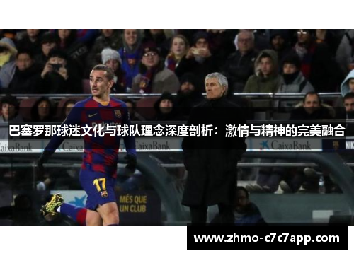 巴塞罗那球迷文化与球队理念深度剖析：激情与精神的完美融合