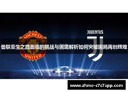 曼联重生之路面临的挑战与困境解析如何突破困局再创辉煌 曼联重生之路面临的挑战与困境解析如何突破困局再创辉煌