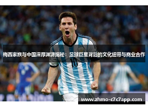 梅西家族与中国深厚渊源揭秘：足球巨星背后的文化纽带与商业合作