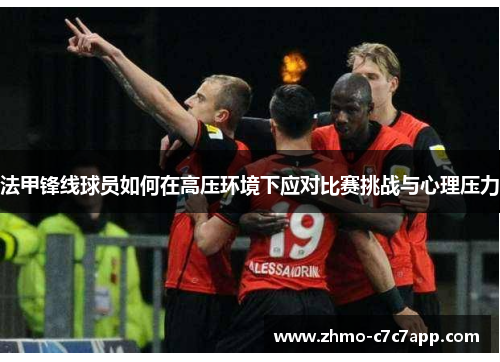 法甲锋线球员如何在高压环境下应对比赛挑战与心理压力 法甲锋线球员如何在高压环境下应对比赛挑战与心理压力