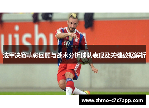 法甲决赛精彩回顾与战术分析球队表现及关键数据解析