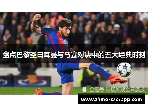 盘点巴黎圣日耳曼与马赛对决中的五大经典时刻 盘点巴黎圣日耳曼与马赛对决中的五大经典时刻