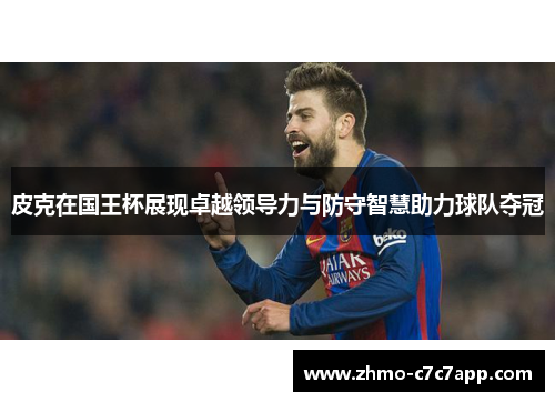 皮克在国王杯展现卓越领导力与防守智慧助力球队夺冠 皮克在国王杯展现卓越领导力与防守智慧助力球队夺冠