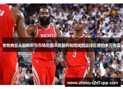 老詹商业头脑解析与市场价值深度剖析如何成就篮球巨星的多元帝国