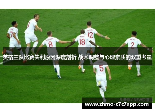 英格兰队比赛失利原因深度剖析 战术调整与心理素质的双重考量