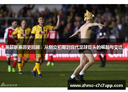 英超联赛历史回顾:从创立初期到现代足球巨头的崛起与变迁 英超联赛历史回顾:从创立初期到现代足球巨头的崛起与变迁