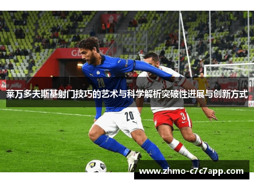 莱万多夫斯基射门技巧的艺术与科学解析突破性进展与创新方式 莱万多夫斯基射门技巧的艺术与科学解析突破性进展与创新方式