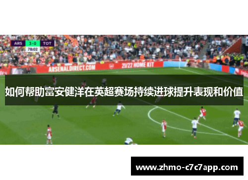 如何帮助富安健洋在英超赛场持续进球提升表现和价值 如何帮助富安健洋在英超赛场持续进球提升表现和价值