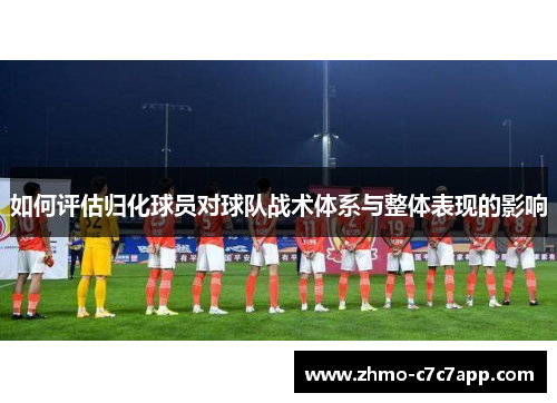 如何评估归化球员对球队战术体系与整体表现的影响 如何评估归化球员对球队战术体系与整体表现的影响