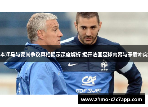 本泽马与德尚争议真相揭示深度解析 揭开法国足球内幕与矛盾冲突 本泽马与德尚争议真相揭示深度解析 揭开法国足球内幕与矛盾冲突