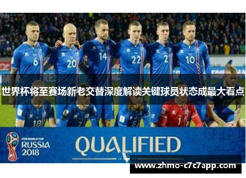 世界杯将至赛场新老交替深度解读关键球员状态成最大看点 世界杯将至赛场新老交替深度解读关键球员状态成最大看点