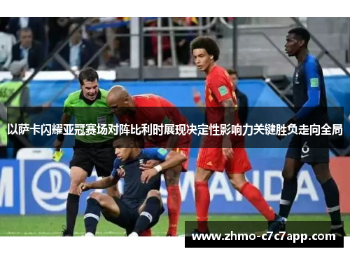 以萨卡闪耀亚冠赛场对阵比利时展现决定性影响力关键胜负走向全局 以萨卡闪耀亚冠赛场对阵比利时展现决定性影响力关键胜负走向全局