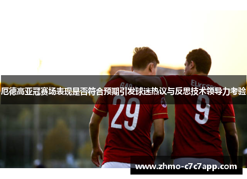 厄德高亚冠赛场表现是否符合预期引发球迷热议与反思技术领导力考验 厄德高亚冠赛场表现是否符合预期引发球迷热议与反思技术领导力考验