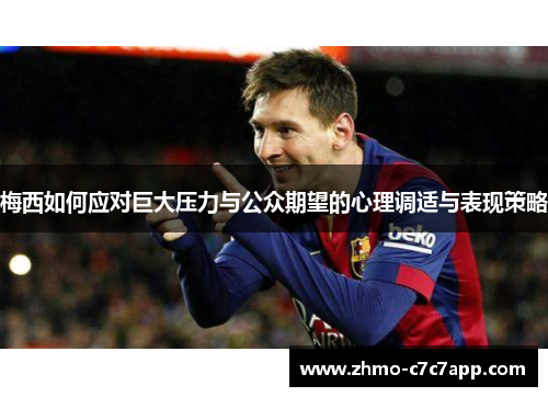 梅西如何应对巨大压力与公众期望的心理调适与表现策略