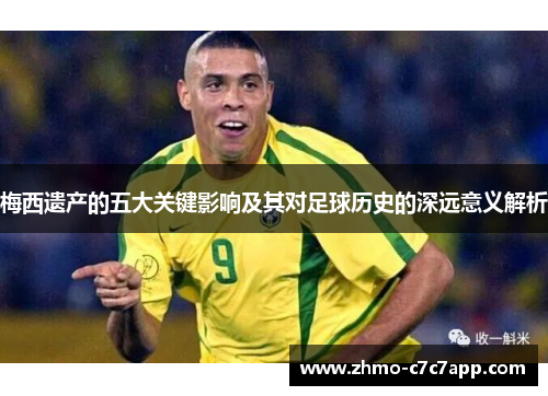 梅西遗产的五大关键影响及其对足球历史的深远意义解析 梅西遗产的五大关键影响及其对足球历史的深远意义解析