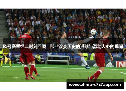 欧冠赛季经典时刻回顾:那些改变历史的进球与激动人心的瞬间 欧冠赛季经典时刻回顾:那些改变历史的进球与激动人心的瞬间