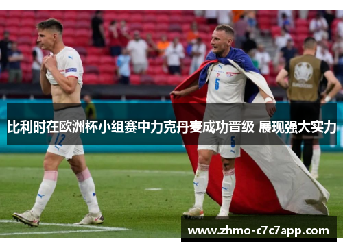 比利时在欧洲杯小组赛中力克丹麦成功晋级 展现强大实力 比利时在欧洲杯小组赛中力克丹麦成功晋级 展现强大实力