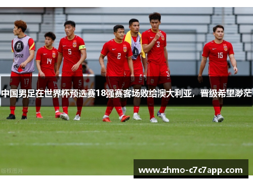中国男足在世界杯预选赛18强赛客场败给澳大利亚,晋级希望渺茫 中国男足在世界杯预选赛18强赛客场败给澳大利亚,晋级希望渺茫