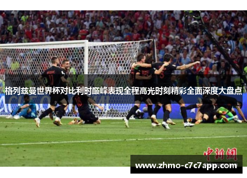 格列兹曼世界杯对比利时巅峰表现全程高光时刻精彩全面深度大盘点