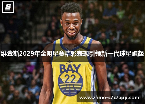 维金斯2029年全明星赛精彩表现引领新一代球星崛起 维金斯2029年全明星赛精彩表现引领新一代球星崛起