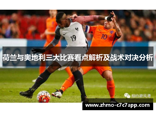 荷兰与奥地利三大比赛看点解析及战术对决分析