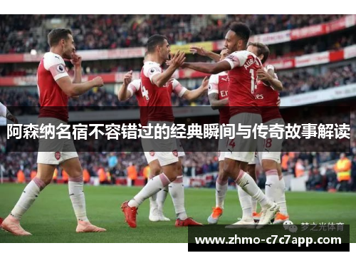 阿森纳名宿不容错过的经典瞬间与传奇故事解读 阿森纳名宿不容错过的经典瞬间与传奇故事解读